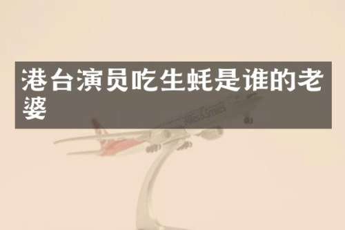 港台演员吃生蚝是谁的老婆