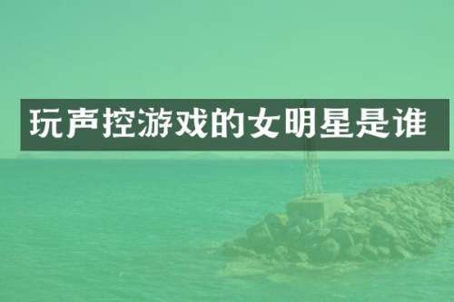 玩声控游戏的女明星是谁