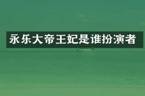 永乐大帝王妃是谁扮演者