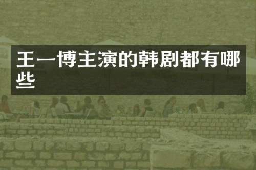 王一博主演的韩剧都有哪些