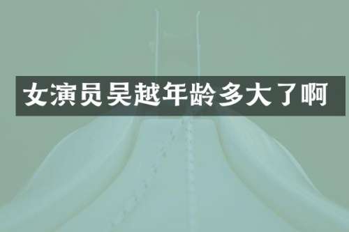 女演员吴越年龄多大了啊
