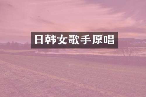 日韩女歌手原唱
