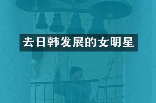 去日韩发展的女明星