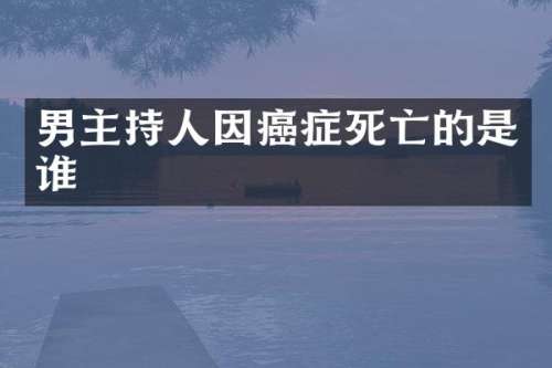 男主持人因癌症死亡的是谁