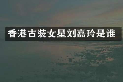 香港古装女星刘嘉玲是谁