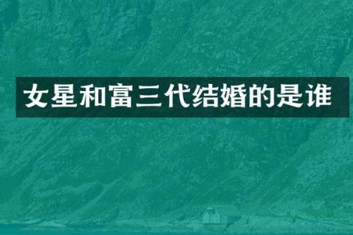 女星和富三代结婚的是谁