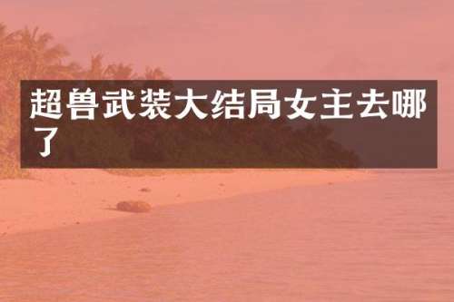 超兽武装大结局女主去哪了