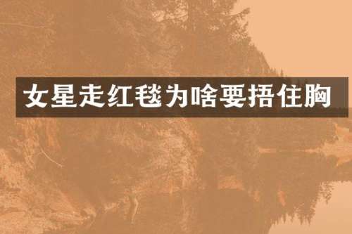 女星走红毯为啥要捂住