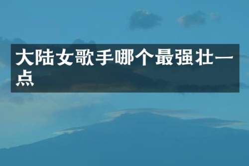大陆女歌手哪个最强壮一点