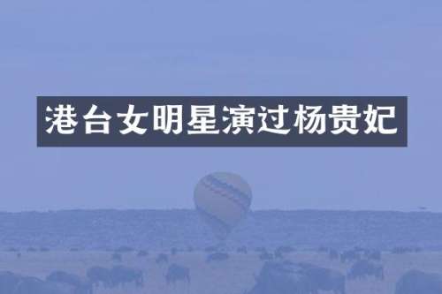 港台女明星演过杨贵妃