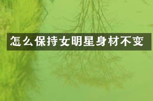怎么保持女明星身材不变