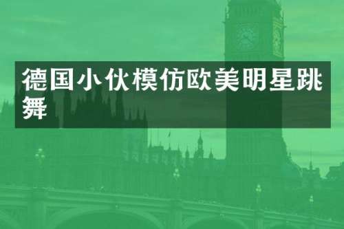 德国小伙模仿欧美明星跳舞
