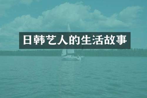 日韩艺人的生活故事