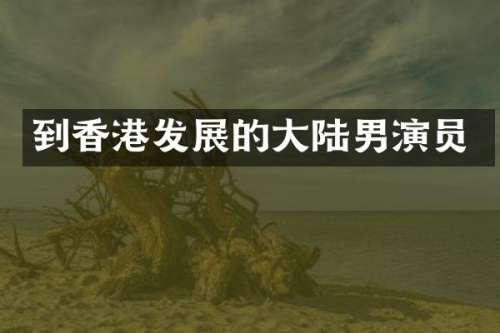 到香港发展的大陆男演员