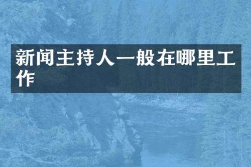 新闻主持人一般在哪里工作