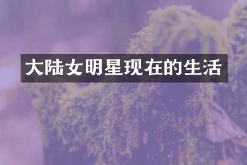 大陆女明星现在的生活