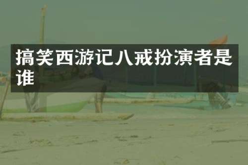 搞笑西游记八戒扮演者是谁