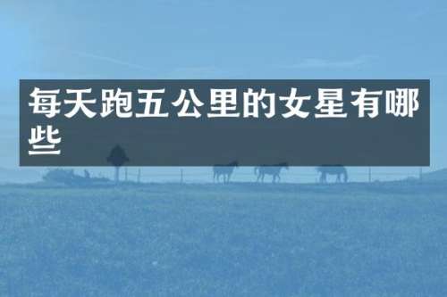 每天跑五公里的女星有哪些