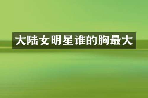 大陆女明星谁的最大