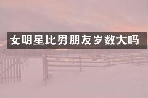 女明星比男朋友岁数大吗
