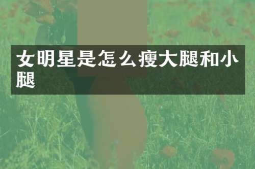 女明星是怎么瘦大腿和小腿
