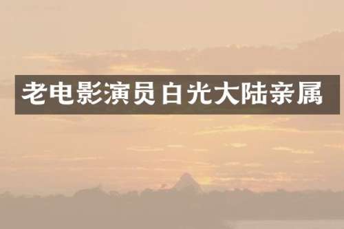 老电影演员白光大陆亲属