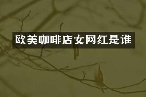 欧美咖啡店女网红是谁