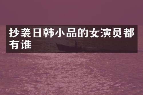 抄袭日韩小品的女演员都有谁