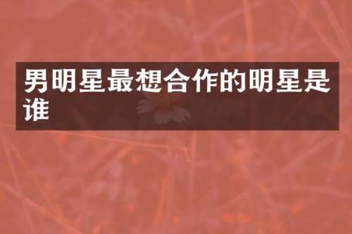 男明星最想合作的明星是谁