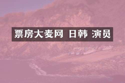 票房大麦网 日韩 演员
