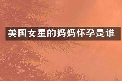 美国女星的妈妈怀孕是谁