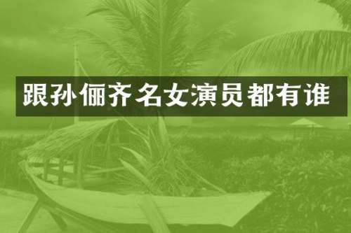 跟孙俪齐名女演员都有谁