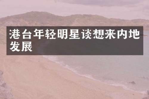 港台年轻明星谈想来内地发展