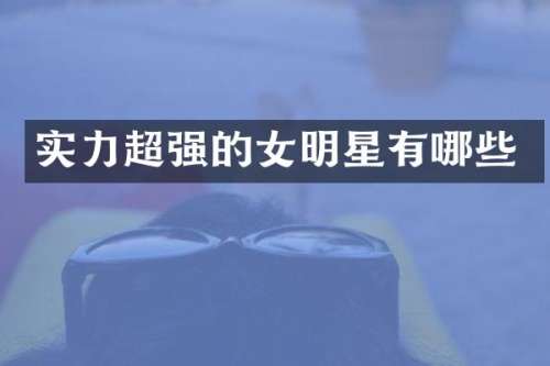 实力超强的女明星有哪些