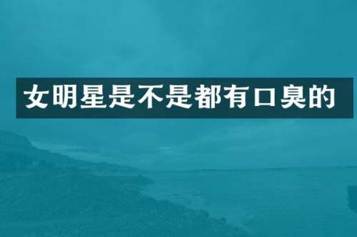 女明星是不是都有口臭的