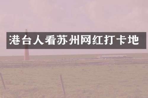 港台人看苏州网红打卡地