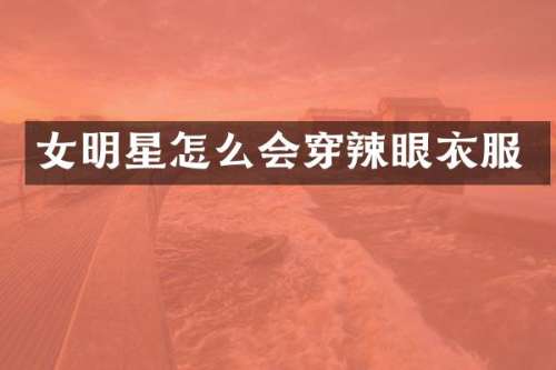 女明星怎么会穿辣眼衣服