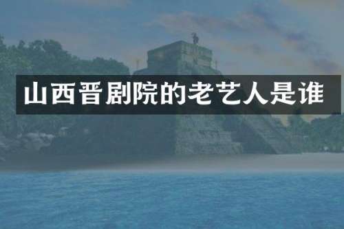 山西晋剧院的老艺人是谁