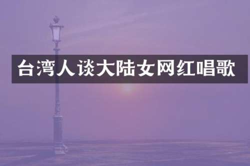 台湾人谈大陆女网红唱歌