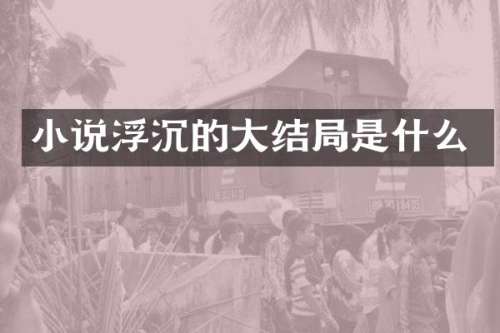小说浮沉的大结局是什么