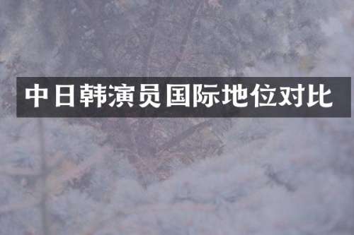 中日韩演员国际地位对比