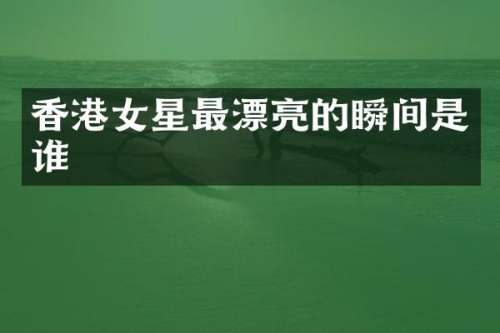 香港女星最漂亮的瞬间是谁