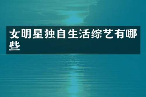 女明星独自生活综艺有哪些