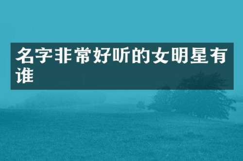 名字非常好听的女明星有谁