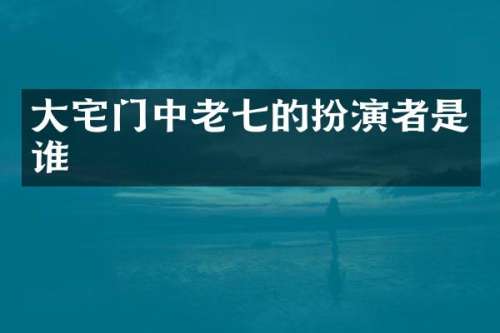 大宅门中老七的扮演者是谁