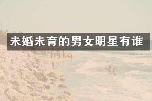 未婚未育的男女明星有谁