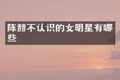 陈赫不认识的女明星有哪些