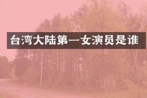 台湾大陆第一女演员是谁