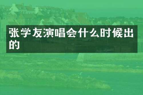 张学友演唱会什么时候出的