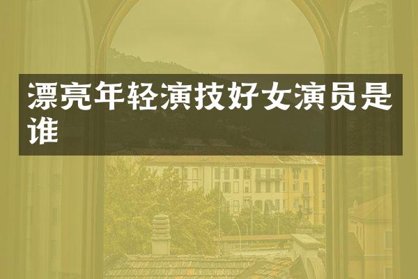 漂亮年轻演技好女演员是谁